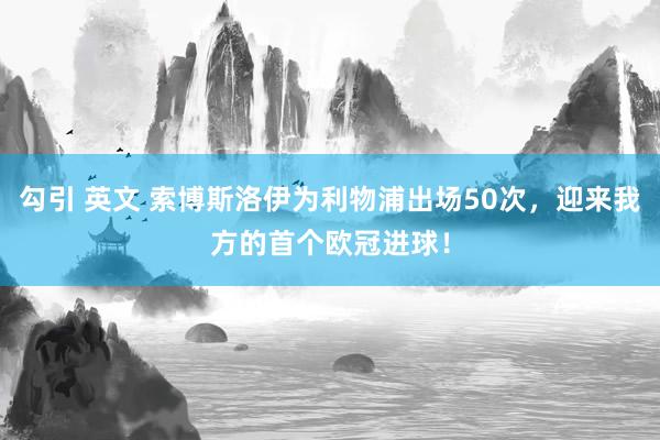 勾引 英文 索博斯洛伊为利物浦出场50次，迎来我方的首个欧冠进球！