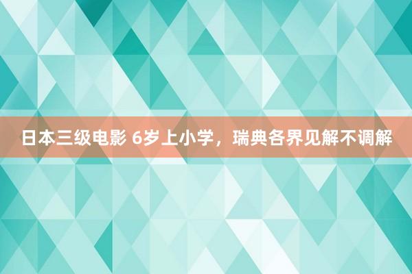 日本三级电影 6岁上小学，瑞典各界见解不调解