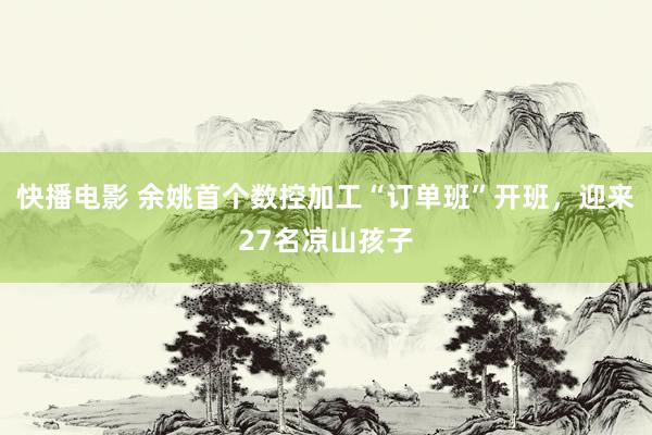 快播电影 余姚首个数控加工“订单班”开班，迎来27名凉山孩子