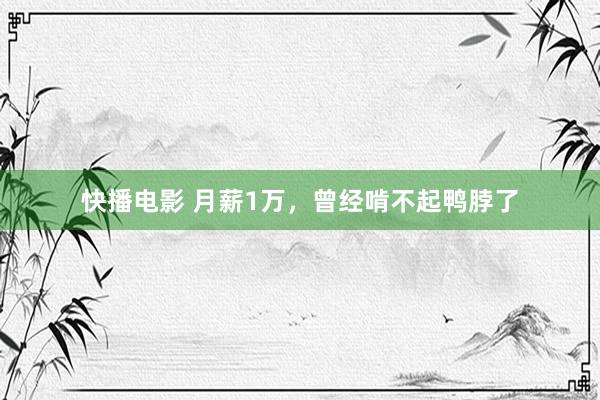 快播电影 月薪1万，曾经啃不起鸭脖了