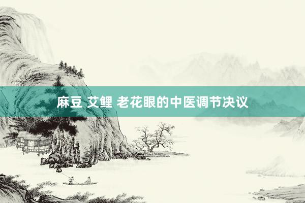 麻豆 艾鲤 老花眼的中医调节决议
