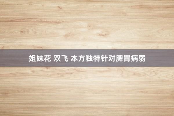 姐妹花 双飞 本方独特针对脾胃病弱