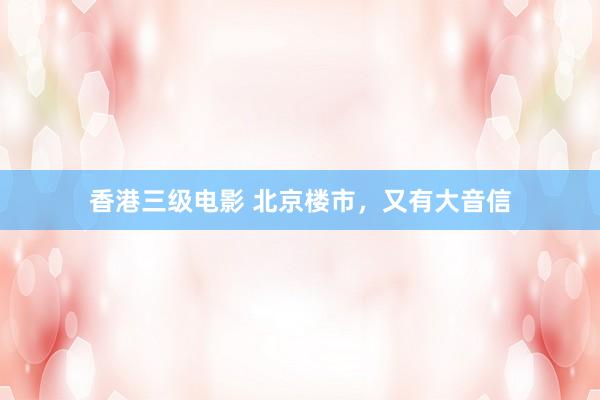 香港三级电影 北京楼市，又有大音信