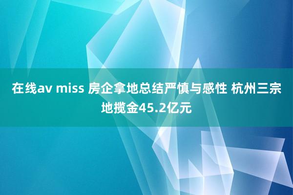 在线av miss 房企拿地总结严慎与感性 杭州三宗地揽金45.2亿元