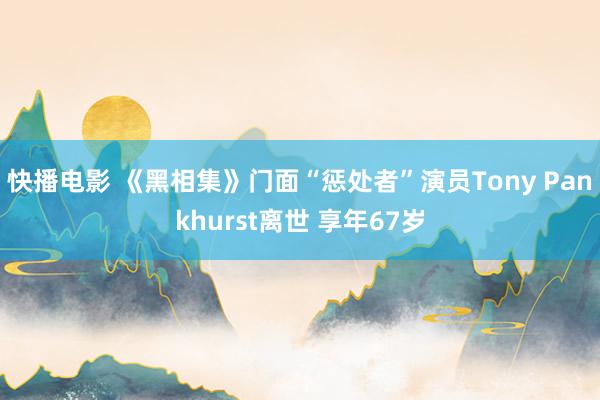 快播电影 《黑相集》门面“惩处者”演员Tony Pankhurst离世 享年67岁