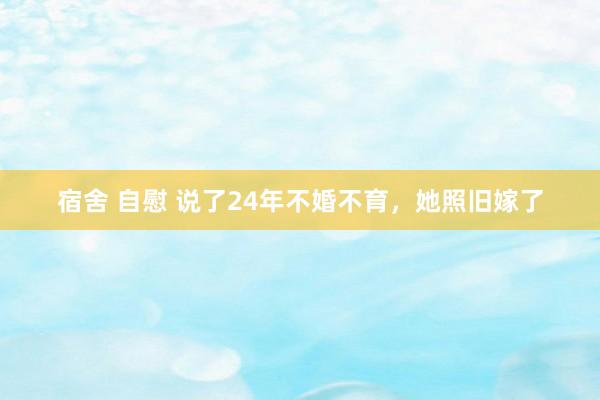 宿舍 自慰 说了24年不婚不育，她照旧嫁了