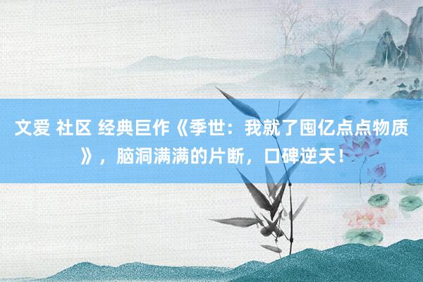 文爱 社区 经典巨作《季世：我就了囤亿点点物质》，脑洞满满的片断，口碑逆天！