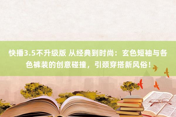 快播3.5不升级版 从经典到时尚：玄色短袖与各色裤装的创意碰撞，引颈穿搭新风俗！