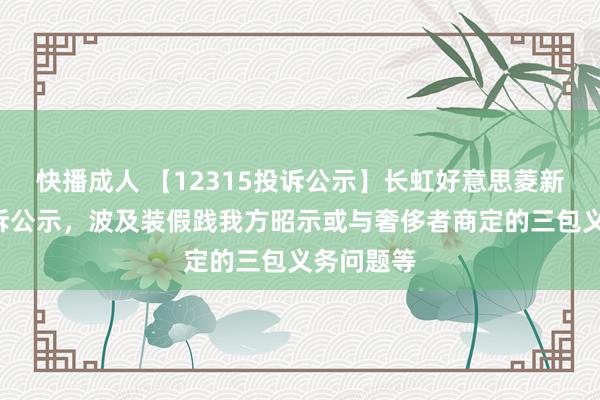 快播成人 【12315投诉公示】长虹好意思菱新增2件投诉公示，波及装假践我方昭示或与奢侈者商定的三包义务问题等