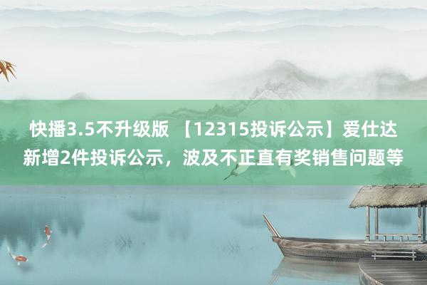 快播3.5不升级版 【12315投诉公示】爱仕达新增2件投诉公示，波及不正直有奖销售问题等