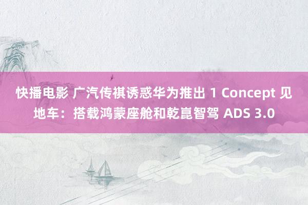 快播电影 广汽传祺诱惑华为推出 1 Concept 见地车：搭载鸿蒙座舱和乾崑智驾 ADS 3.0