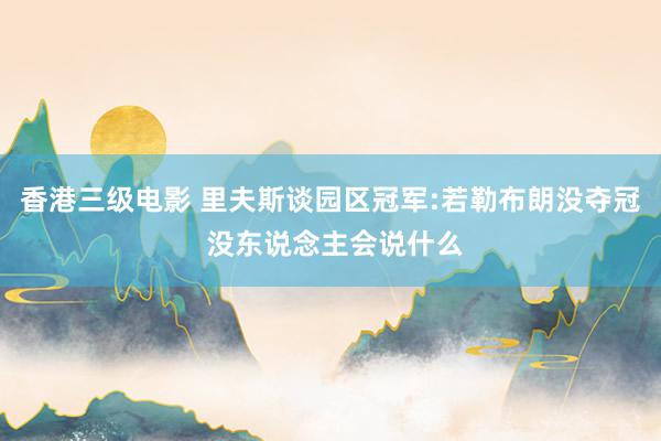 香港三级电影 里夫斯谈园区冠军:若勒布朗没夺冠 没东说念主会说什么