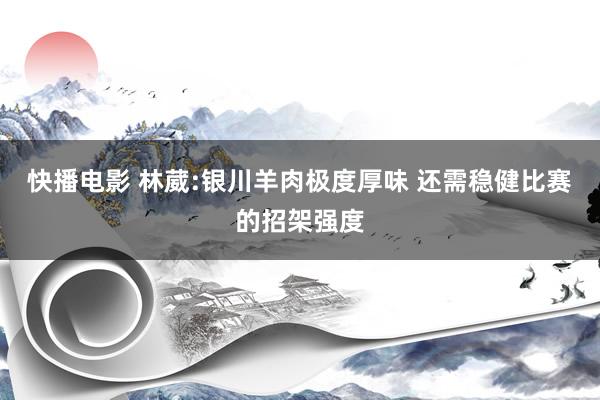 快播电影 林葳:银川羊肉极度厚味 还需稳健比赛的招架强度