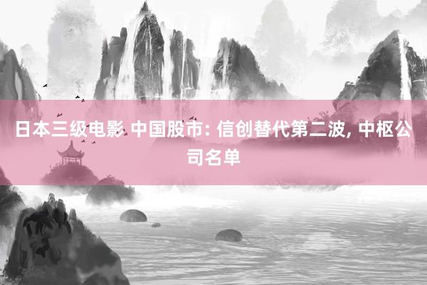 日本三级电影 中国股市: 信创替代第二波， 中枢公司名单