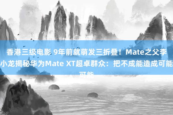 香港三级电影 9年前就萌发三折叠！Mate之父李小龙揭秘华为Mate XT超卓群众：把不成能造成可能