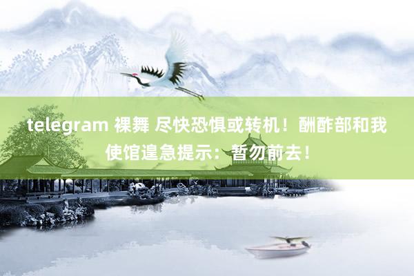 telegram 裸舞 尽快恐惧或转机！酬酢部和我使馆遑急提示：暂勿前去！
