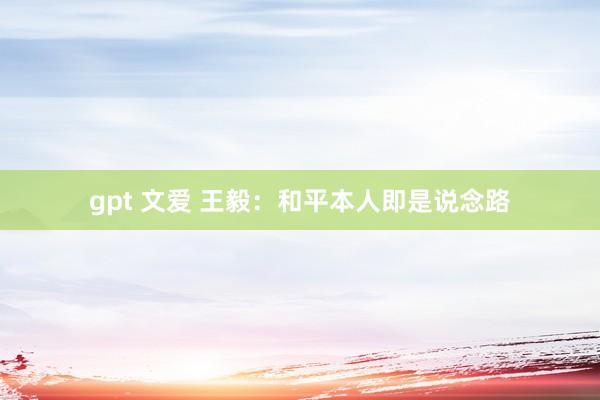 gpt 文爱 王毅：和平本人即是说念路