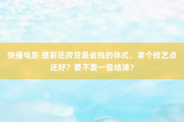 快播电影 提前还房贷最省钱的体式，拿个技艺点还好？要不要一皆结清？