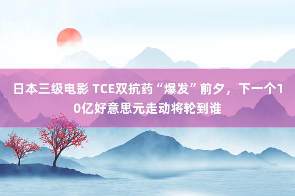 日本三级电影 TCE双抗药“爆发”前夕，下一个10亿好意思元走动将轮到谁