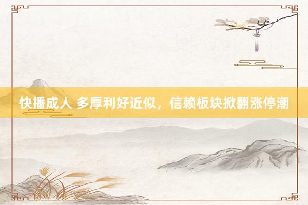 快播成人 多厚利好近似，信赖板块掀翻涨停潮