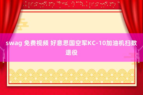 swag 免费视频 好意思国空军KC-10加油机扫数退役