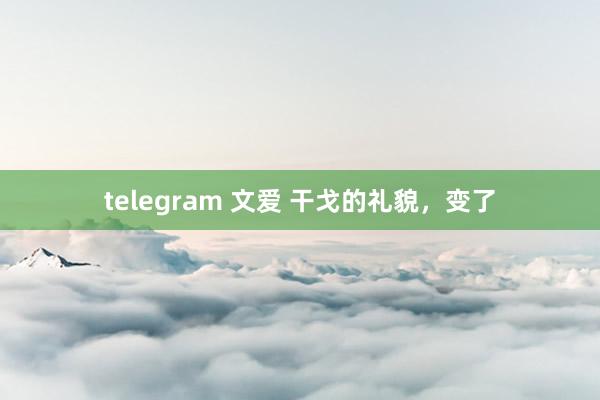 telegram 文爱 干戈的礼貌，变了