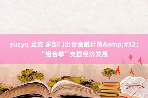 suzyq 足交 多部门出台金融计策&#32;“组合拳”支捏经济发展