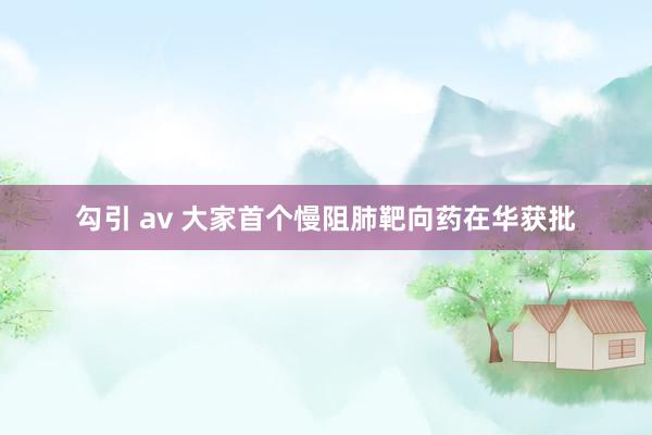 勾引 av 大家首个慢阻肺靶向药在华获批