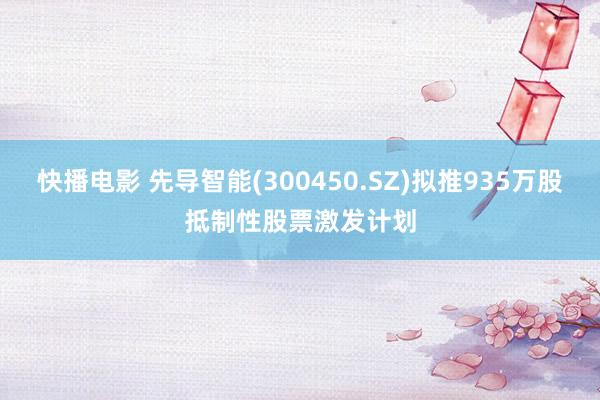 快播电影 先导智能(300450.SZ)拟推935万股抵制性股票激发计划