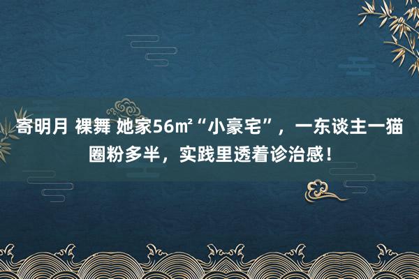 寄明月 裸舞 她家56㎡“小豪宅”，一东谈主一猫圈粉多半，实践里透着诊治感！