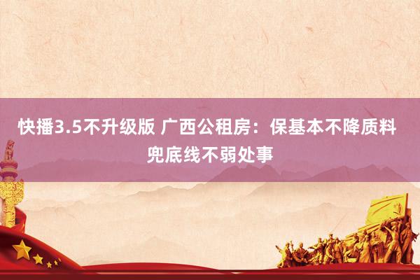 快播3.5不升级版 广西公租房：保基本不降质料 兜底线不弱处事