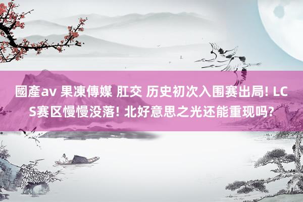 國產av 果凍傳媒 肛交 历史初次入围赛出局! LCS赛区慢慢没落! 北好意思之光还能重现吗?