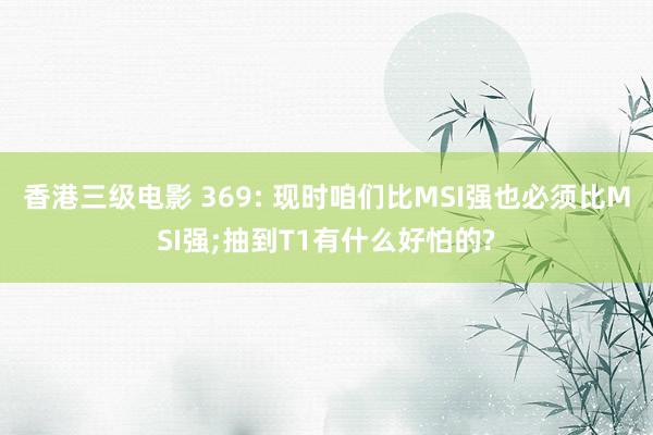香港三级电影 369: 现时咱们比MSI强也必须比MSI强;抽到T1有什么好怕的?