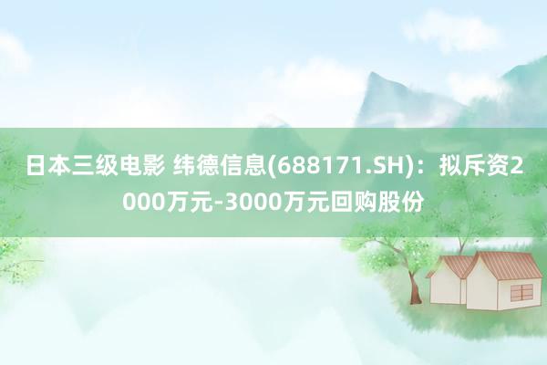 日本三级电影 纬德信息(688171.SH)：拟斥资2000万元-3000万元回购股份