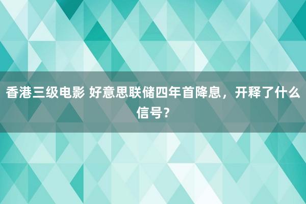 香港三级电影 好意思联储四年首降息，开释了什么信号？