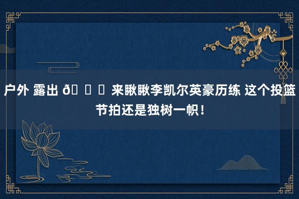户外 露出 😂来瞅瞅李凯尔英豪历练 这个投篮节拍还是独树一帜！