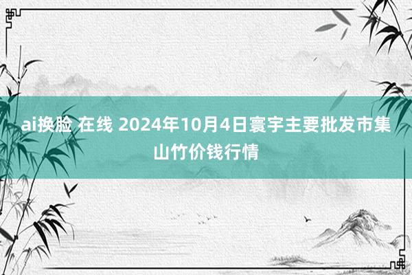 ai换脸 在线 2024年10月4日寰宇主要批发市集山竹价钱行情