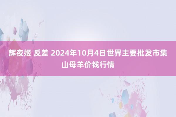 辉夜姬 反差 2024年10月4日世界主要批发市集山母羊价钱行情