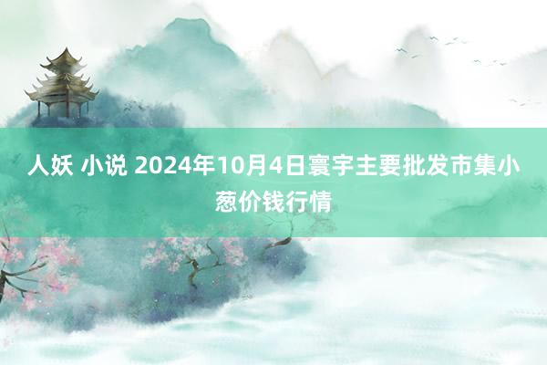 人妖 小说 2024年10月4日寰宇主要批发市集小葱价钱行情