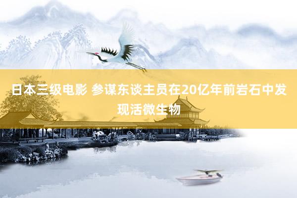 日本三级电影 参谋东谈主员在20亿年前岩石中发现活微生物