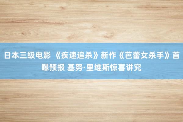 日本三级电影 《疾速追杀》新作《芭蕾女杀手》首曝预报 基努·里维斯惊喜讲究