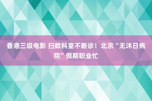 香港三级电影 扫数科室不断诊！北京“无沐日病院”假期职业忙