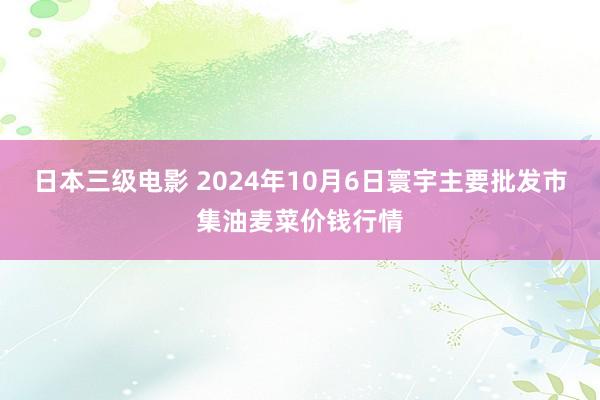 日本三级电影 2024年10月6日寰宇主要批发市集油麦菜价钱行情