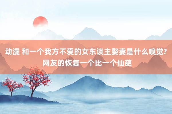 动漫 和一个我方不爱的女东谈主娶妻是什么嗅觉? 网友的恢复一个比一个仙葩