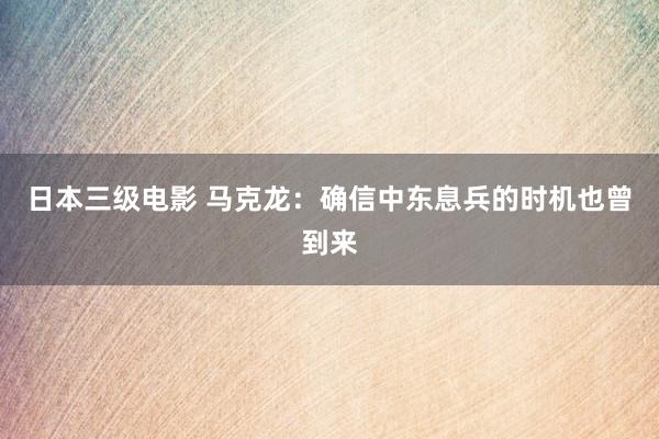 日本三级电影 马克龙：确信中东息兵的时机也曾到来