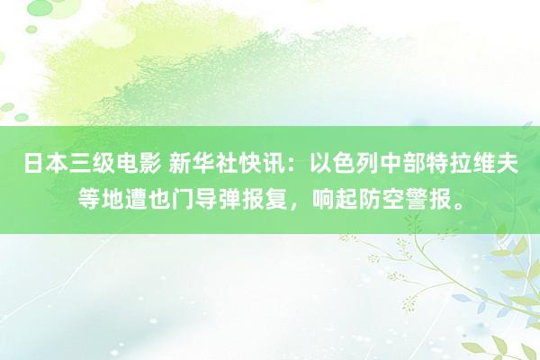 日本三级电影 新华社快讯：以色列中部特拉维夫等地遭也门导弹报复，响起防空警报。