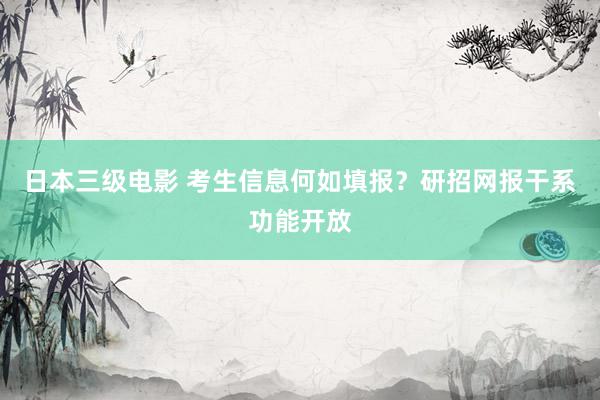 日本三级电影 考生信息何如填报？研招网报干系功能开放