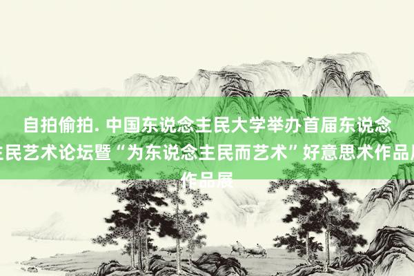 自拍偷拍. 中国东说念主民大学举办首届东说念主民艺术论坛暨“为东说念主民而艺术”好意思术作品展