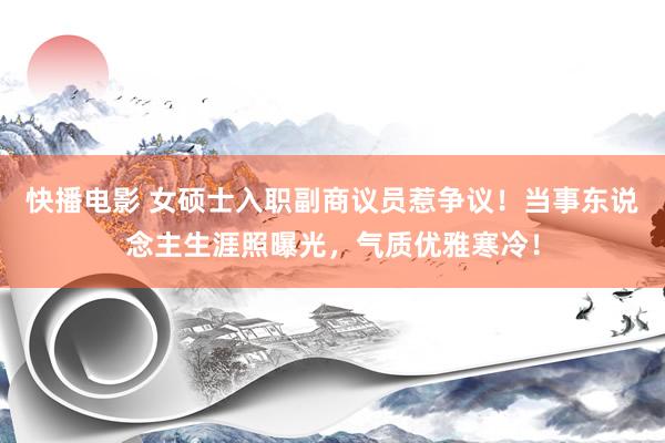 快播电影 女硕士入职副商议员惹争议！当事东说念主生涯照曝光，气质优雅寒冷！