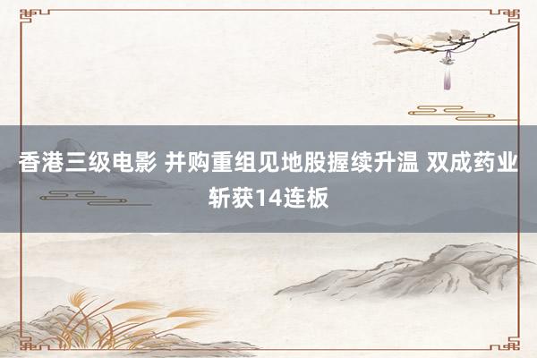 香港三级电影 并购重组见地股握续升温 双成药业斩获14连板